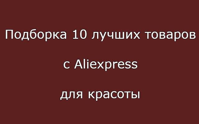 Подборка 10 лучших товаров с Aliexpress для красоты
